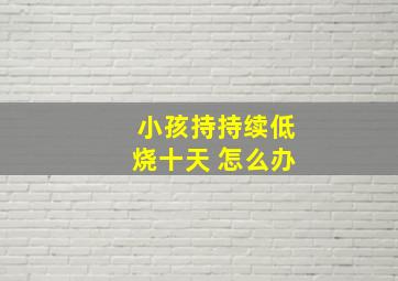 小孩持持续低烧十天 怎么办